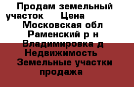 Продам земельный участок.  › Цена ­ 700 000 - Московская обл., Раменский р-н, Владимировка д. Недвижимость » Земельные участки продажа   